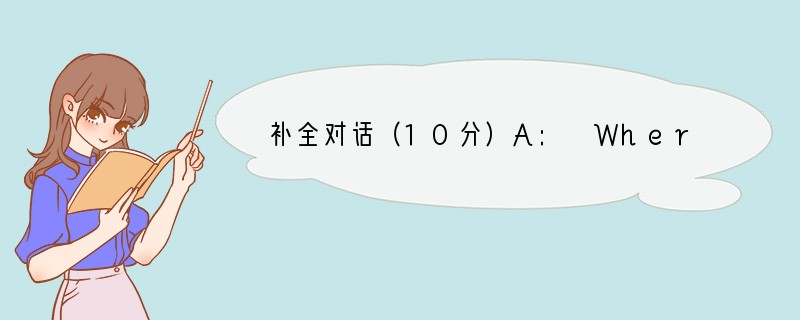 补全对话（10分）A: Where are you going for vacati